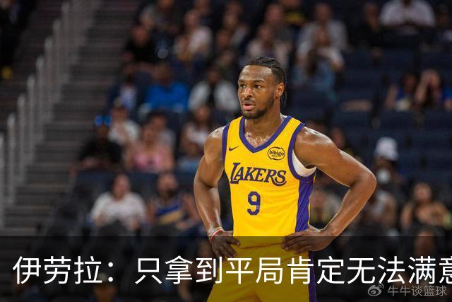 伊劳拉：只拿到平局肯定无法满意，我们必须在进攻端做得更好