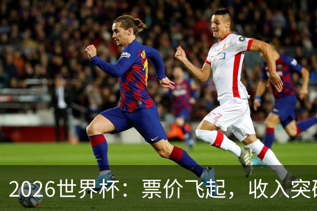 2026世界杯：票价飞起，收入突破天际！